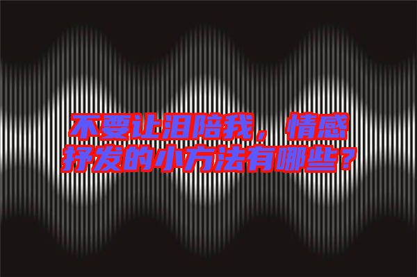 不要讓淚陪我，情感抒發(fā)的小方法有哪些？