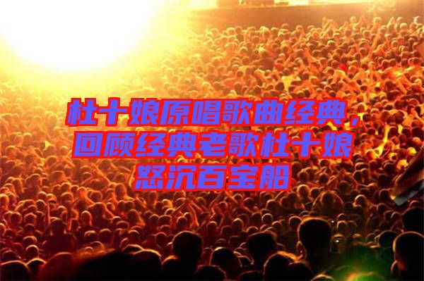 杜十娘原唱歌曲經(jīng)典，回顧經(jīng)典老歌杜十娘怒沉百寶船