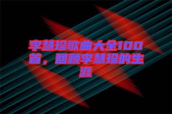 李慧珍歌曲大全100首，回顧李慧珍的生涯