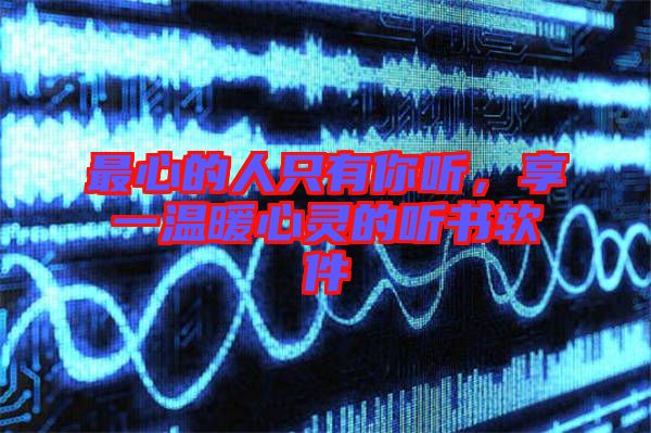 最心的人只有你聽(tīng)，享一溫暖心靈的聽(tīng)書(shū)軟件