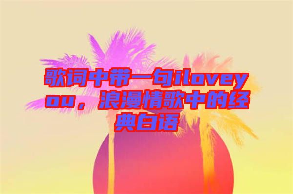 歌詞中帶一句iloveyou，浪漫情歌中的經(jīng)典白語
