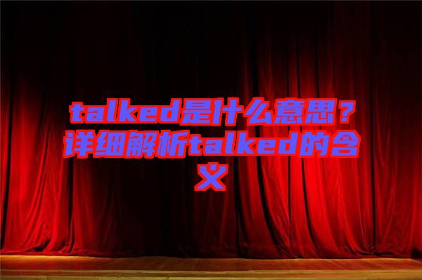 talked是什么意思？詳細(xì)解析talked的含義