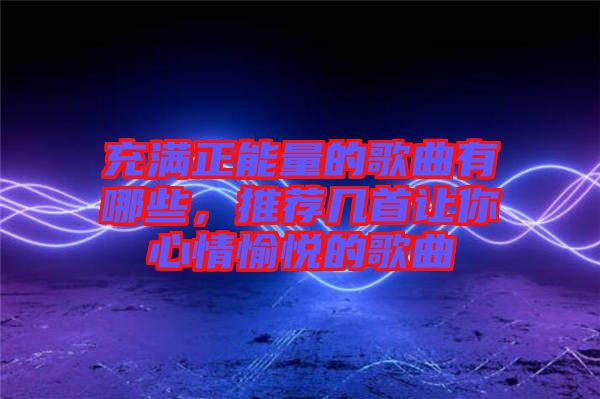 充滿正能量的歌曲有哪些，推薦幾首讓你心情愉悅的歌曲