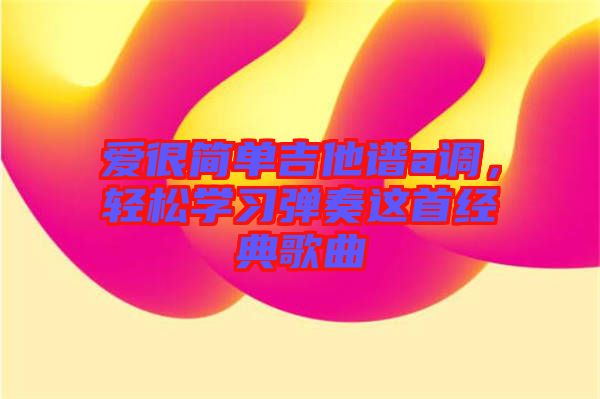 愛很簡單吉他譜a調(diào)，輕松學(xué)習(xí)彈奏這首經(jīng)典歌曲