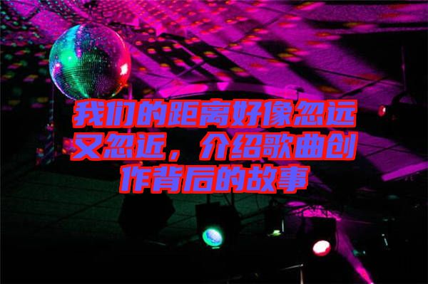 我們的距離好像忽遠(yuǎn)又忽近，介紹歌曲創(chuàng)作背后的故事