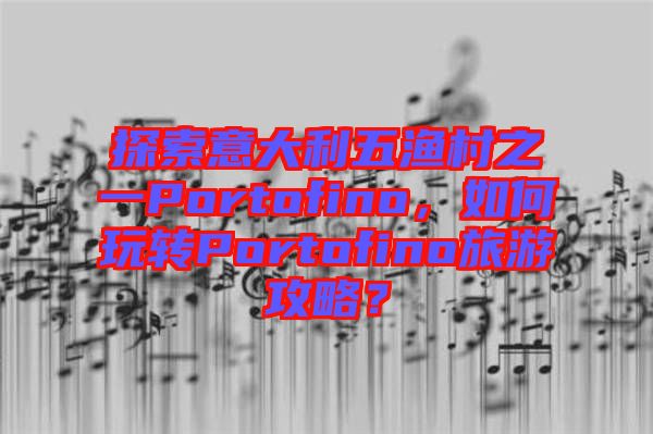 探索意大利五漁村之一Portofino，如何玩轉(zhuǎn)Portofino旅游攻略？