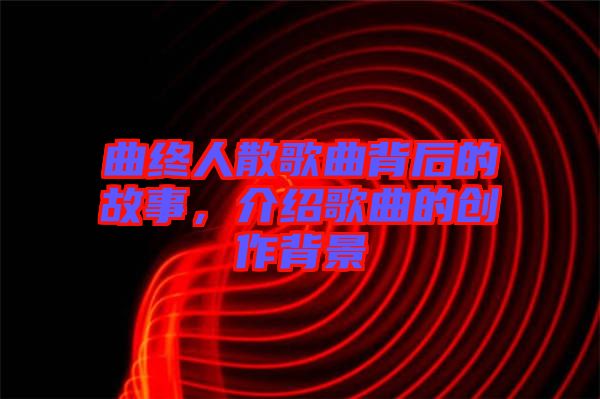 曲終人散歌曲背后的故事，介紹歌曲的創(chuàng)作背景