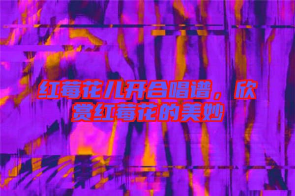 紅莓花兒開合唱譜，欣賞紅莓花的美妙