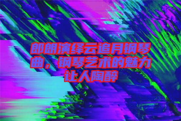 郎朗演繹云追月鋼琴曲，鋼琴藝術的魅力讓人陶醉