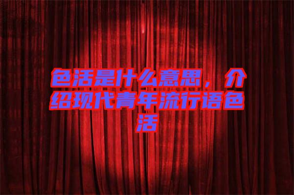 色活是什么意思，介紹現(xiàn)代青年流行語色活