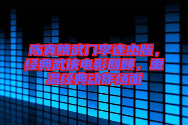 陳真精武門李連杰版，經典武俠電影回顧，重溫經典動作場面