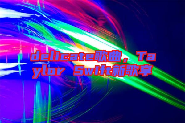 delicate歌曲，Taylor Swift新歌享