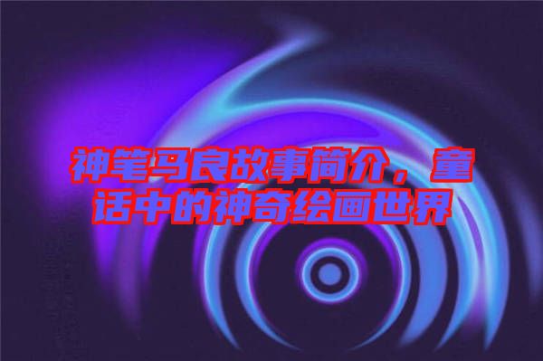 神筆馬良故事簡(jiǎn)介，童話中的神奇繪畫世界