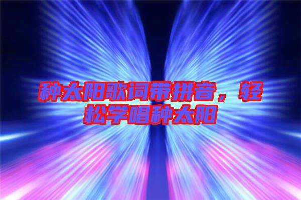 種太陽歌詞帶拼音，輕松學唱種太陽