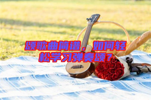 頌歌曲簡(jiǎn)譜，如何輕松學(xué)習(xí)彈奏頌？