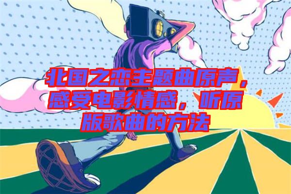 北國之戀主題曲原聲，感受電影情感，聽原版歌曲的方法