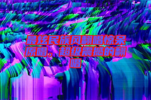 最炫民族風(fēng)翻唱驚呆原唱，超級(jí)震撼的翻唱