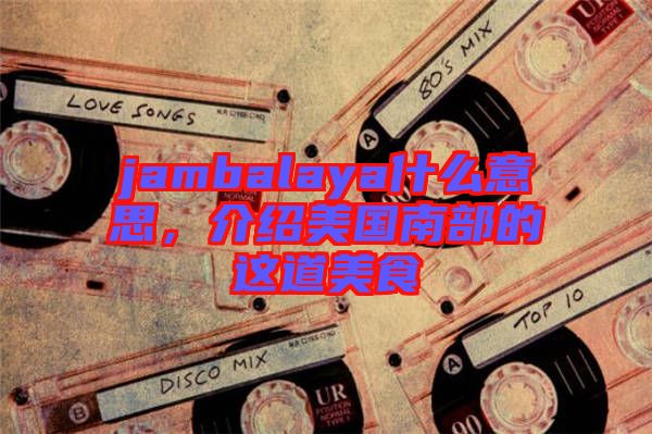 jambalaya什么意思，介紹美國南部的這道美食