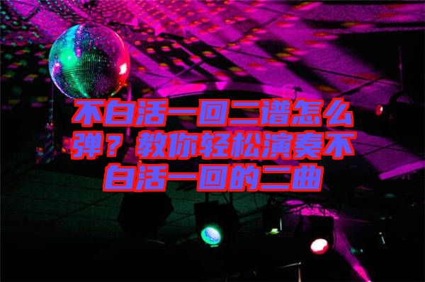 不白活一回二譜怎么彈？教你輕松演奏不白活一回的二曲