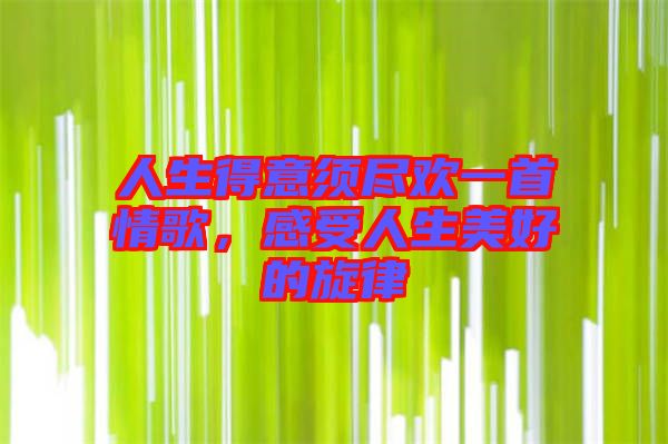 人生得意須盡歡一首情歌，感受人生美好的旋律