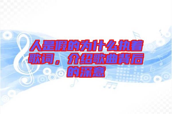人是假的為什么執(zhí)著歌詞，介紹歌曲背后的深意