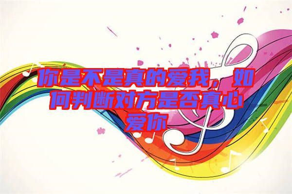 你是不是真的愛我，如何判斷對方是否真心愛你