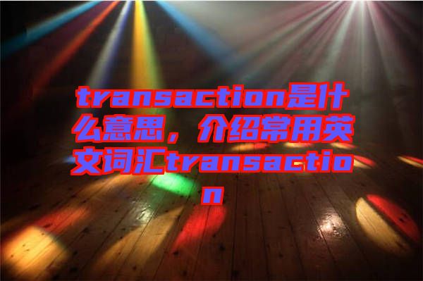 transaction是什么意思，介紹常用英文詞匯transaction
