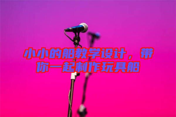 小小的船教學(xué)設(shè)計，帶你一起制作玩具船