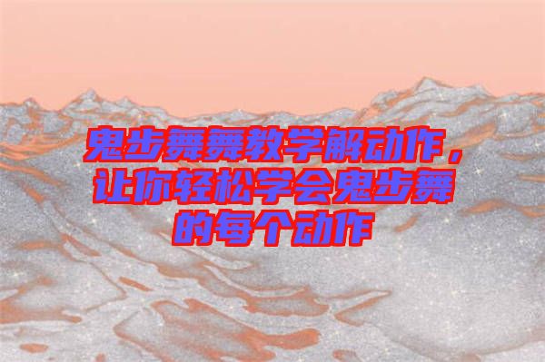 鬼步舞舞教學解動作，讓你輕松學會鬼步舞的每個動作