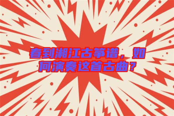 春到湘江古箏譜，如何演奏這首古曲？