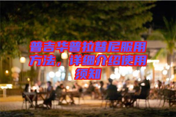 普吉華普拉替尼服用方法，詳細(xì)介紹使用須知