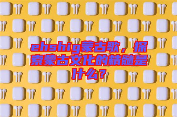 ehshig蒙古歌，探索蒙古文化的精髓是什么？