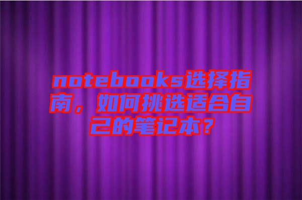 notebooks選擇指南，如何挑選適合自己的筆記本？