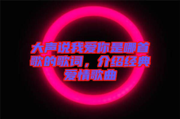 大聲說我愛你是哪首歌的歌詞，介紹經(jīng)典愛情歌曲