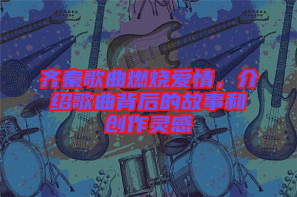 齊秦歌曲燃燒愛情，介紹歌曲背后的故事和創(chuàng)作靈感
