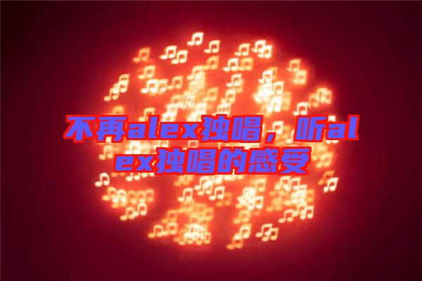 不再alex獨唱，聽alex獨唱的感受