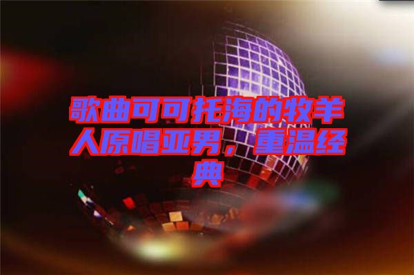 歌曲可可托海的牧羊人原唱亞男，重溫經(jīng)典