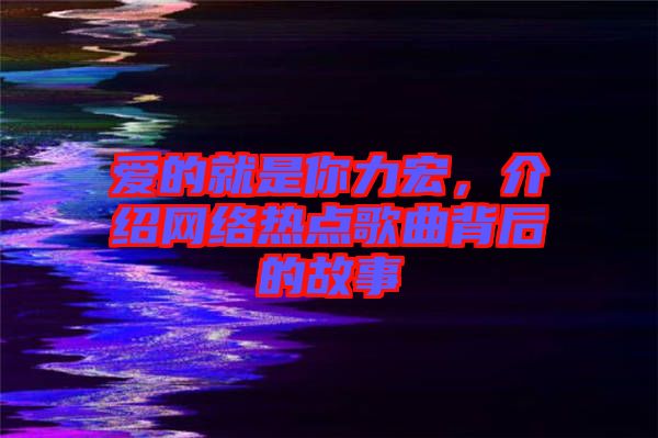 愛的就是你力宏，介紹網(wǎng)絡(luò)熱點歌曲背后的故事