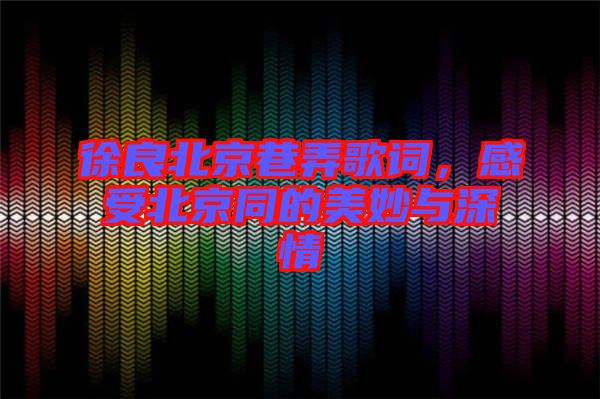 徐良北京巷弄歌詞，感受北京同的美妙與深情