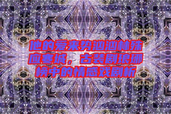 他的愛來勢(shì)洶洶林殊應(yīng)寒城，古裝劇瑯琊榜中的情感戲劇析