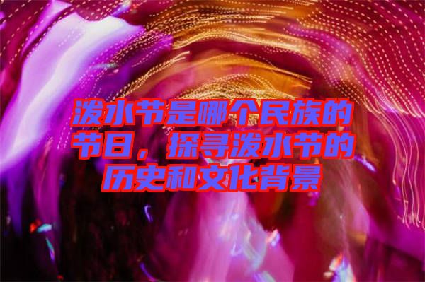 潑水節(jié)是哪個(gè)民族的節(jié)日，探尋潑水節(jié)的歷史和文化背景