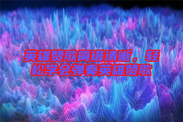 英雄贊歌簡(jiǎn)譜清晰，輕松學(xué)會(huì)彈奏英雄贊歌