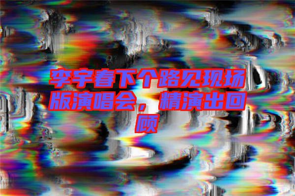 李宇春下個(gè)路見(jiàn)現(xiàn)場(chǎng)版演唱會(huì)，精演出回顧