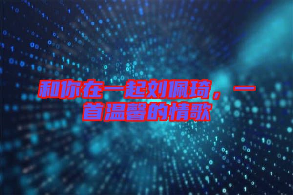 和你在一起劉佩琦，一首溫馨的情歌