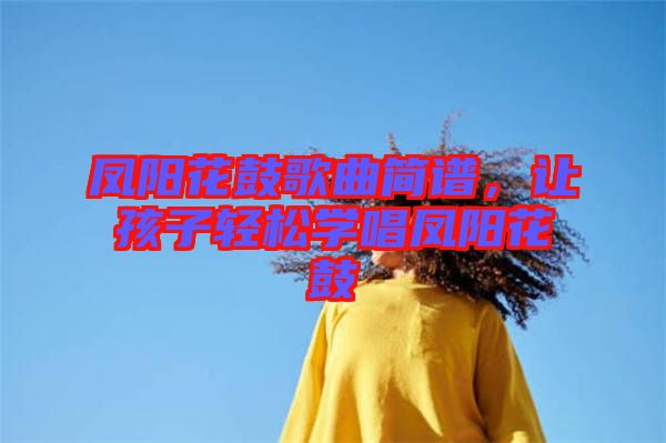 鳳陽花鼓歌曲簡譜，讓孩子輕松學(xué)唱鳳陽花鼓