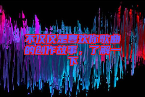 不僅僅是喜歡你歌曲的創(chuàng)作故事，了解一下