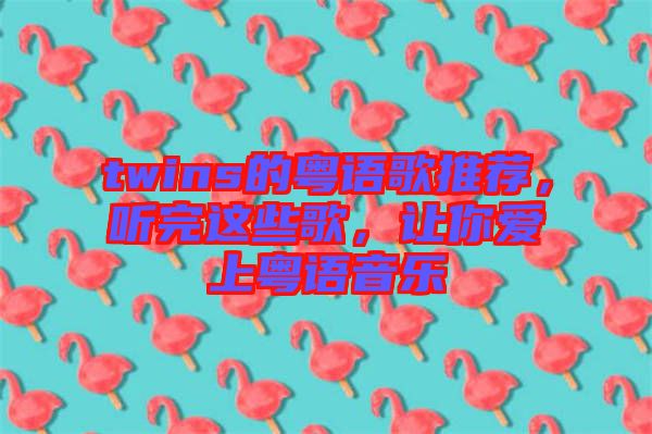 twins的粵語歌推薦，聽完這些歌，讓你愛上粵語音樂