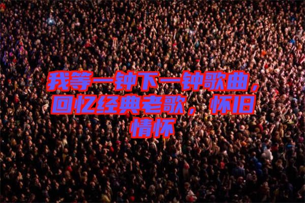 我等一鐘下一鐘歌曲，回憶經(jīng)典老歌，懷舊情懷
