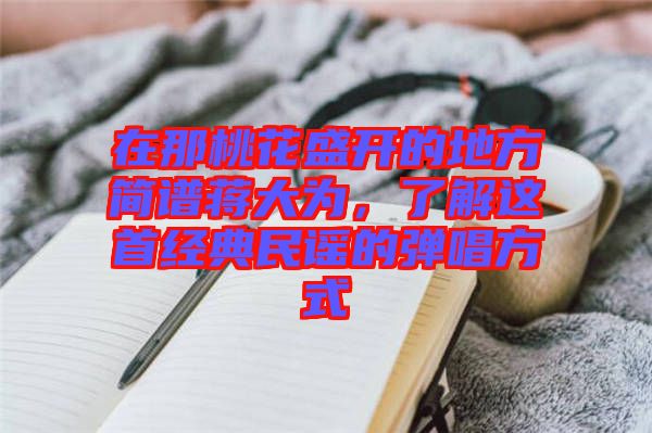 在那桃花盛開(kāi)的地方簡(jiǎn)譜蔣大為，了解這首經(jīng)典民謠的彈唱方式