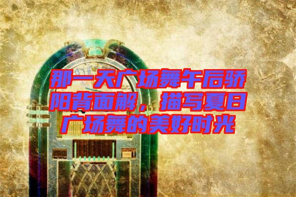 那一天廣場舞午后驕陽背面解，描寫夏日廣場舞的美好時光